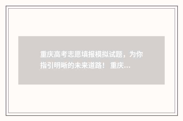 重庆高考志愿填报模拟试题,为你指引明晰的未来道路! 重庆高考志愿填报入口官网登录网址