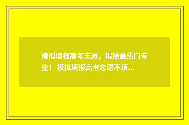 模拟填报高考志愿,揭秘最热门专业! 模拟填报高考志愿不填可以吗