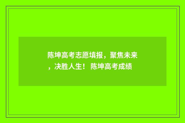 陈坤高考志愿填报,聚焦未来,决胜人生! 陈坤高考成绩