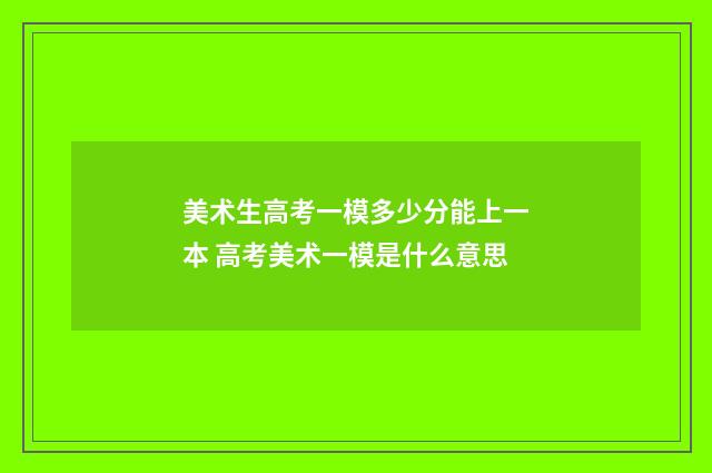 美术生高考一模多少分能上一本 高考美术一模是什么意思