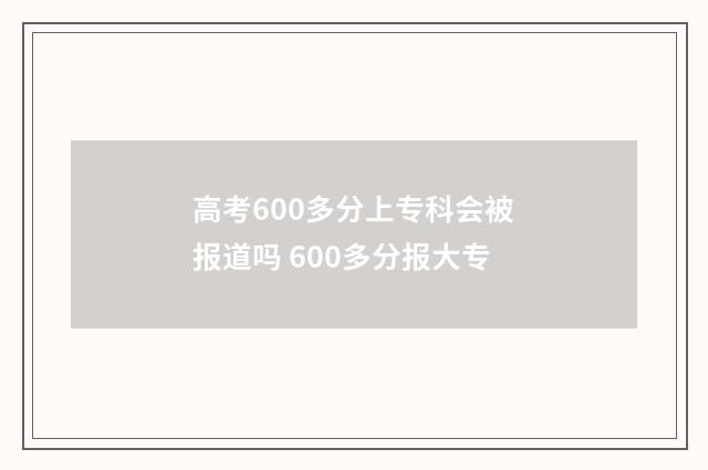 高考600多分上专科会被报道吗 600多分报大专