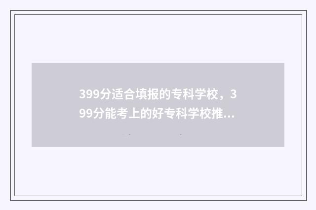 399分适合填报的专科学校,399分能考上的好专科学校推荐 399分能报什么学校