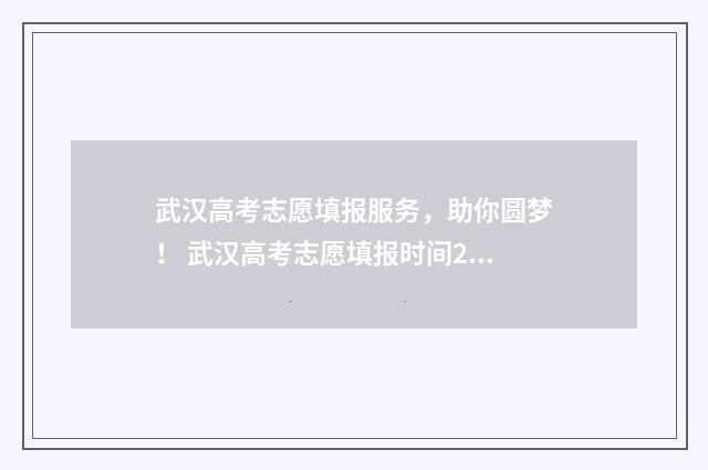 武汉高考志愿填报服务，助你圆梦！ 武汉高考志愿填报时间2024