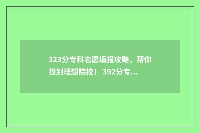 323分专科志愿填报攻略,帮你找到理想院校! 392分专科