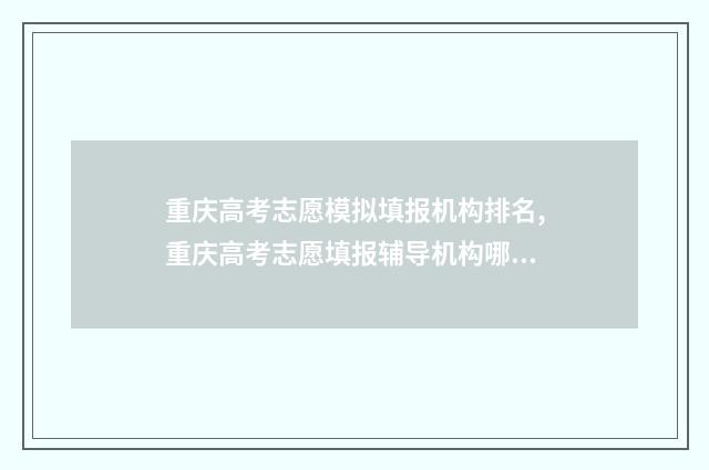 重庆高考志愿模拟填报机构排名,重庆高考志愿填报辅导机构哪家好 重庆高考志愿模拟填报时间
