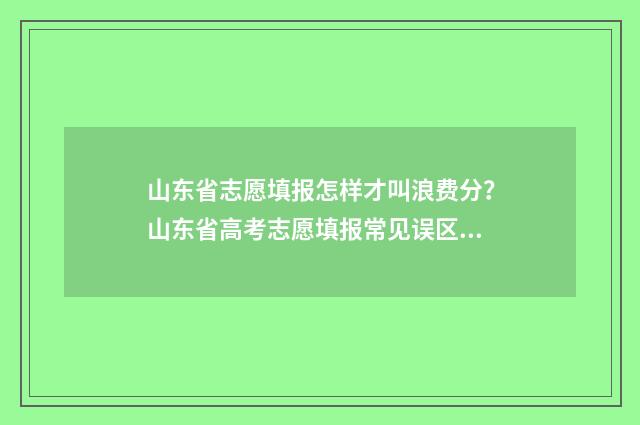 山东省志愿填报怎样才叫浪费分？山东省高考志愿填报常见误区 山东省志愿填报时间表2024