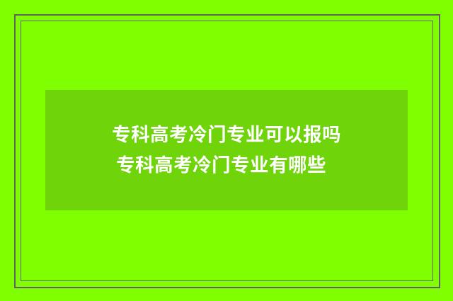 专科高考冷门专业可以报吗 专科高考冷门专业有哪些
