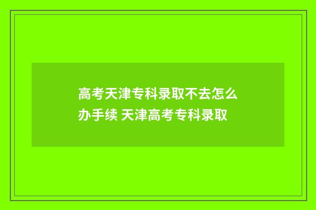 高考天津专科录取不去怎么办手续 天津高考专科录取