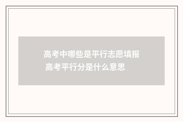 高考中哪些是平行志愿填报 高考平行分是什么意思