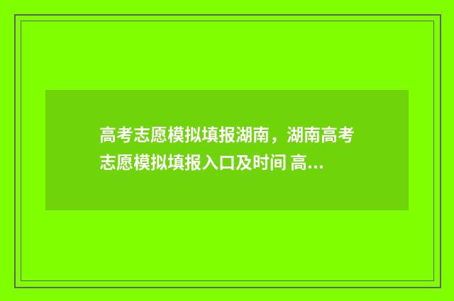 高考志愿模拟填报湖南，湖南高考志愿模拟填报入口及时间 高考志愿模拟填报