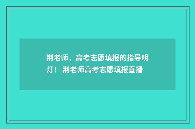 荆老师，高考志愿填报的指导明灯！ 荆老师高考志愿填报直播