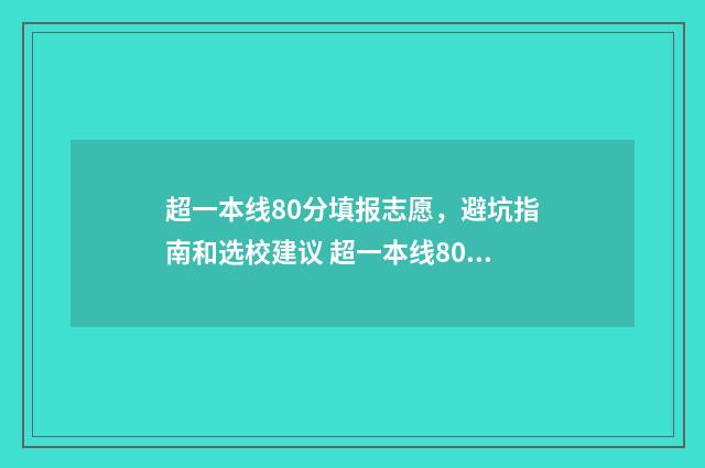 超一本线80分填报志愿,避坑指南和选校建议 超一本线80分可以报什么学校
