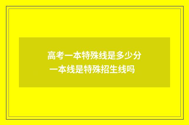 高考一本特殊线是多少分 一本线是特殊招生线吗