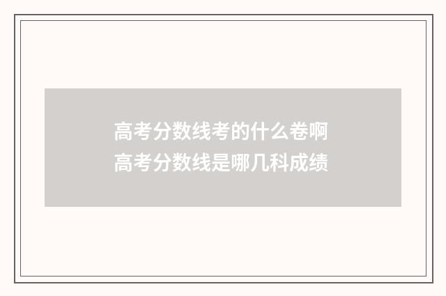 高考分数线考的什么卷啊 高考分数线是哪几科成绩