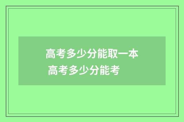 高考多少分能取一本 高考多少分能考