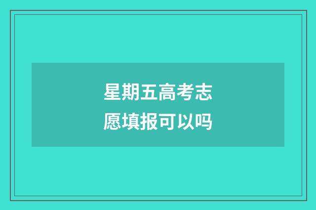 星期五高考志愿填报可以吗