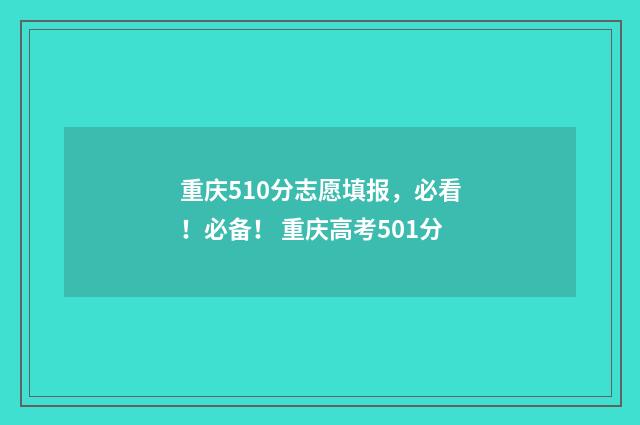 重庆510分志愿填报，必看！必备！ 重庆高考501分