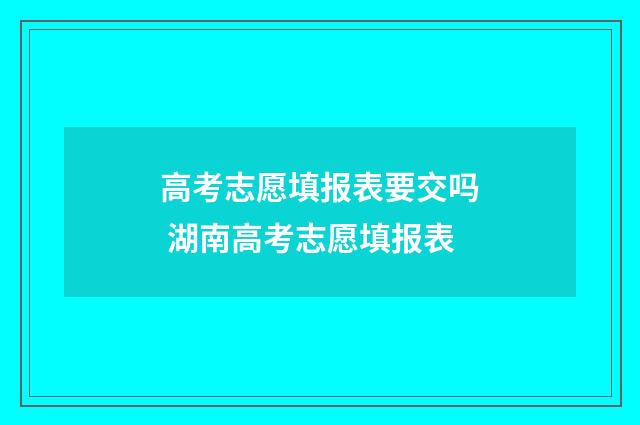 高考志愿填报表要交吗 湖南高考志愿填报表