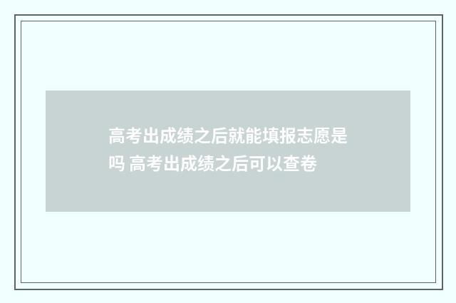 高考出成绩之后就能填报志愿是吗 高考出成绩之后可以查卷