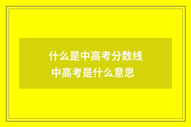 什么是中高考分数线 中高考是什么意思