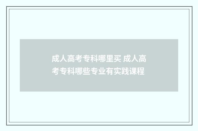 成人高考专科哪里买 成人高考专科哪些专业有实践课程