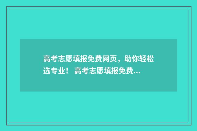 高考志愿填报免费网页,助你轻松选专业! 高考志愿填报免费软件哪个准确率高