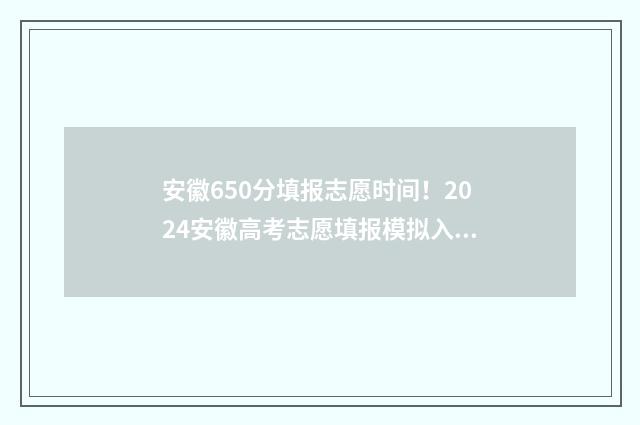 安徽650分填报志愿时间!2024安徽高考志愿填报模拟入口 2020年安徽高考650分能上什么大学