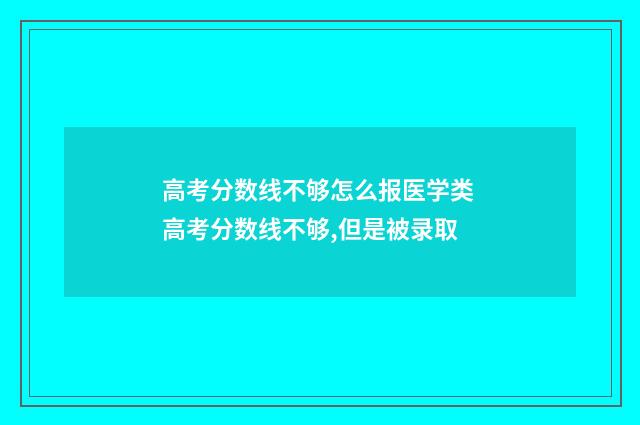 高考分数线不够怎么报医学类 高考分数线不够,但是被录取