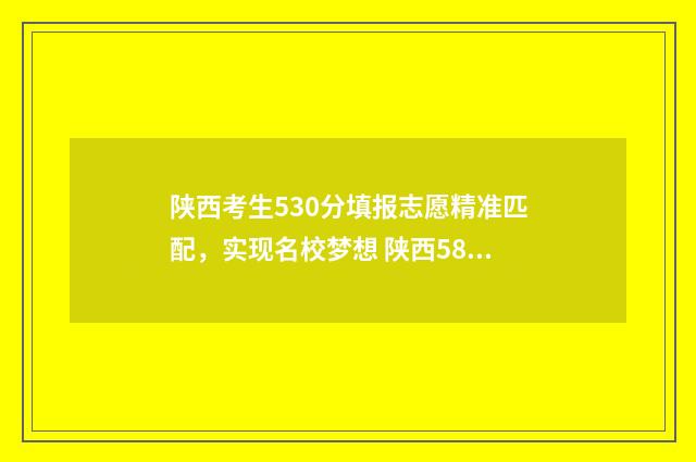 陕西考生530分填报志愿精准匹配，实现名校梦想 陕西580分