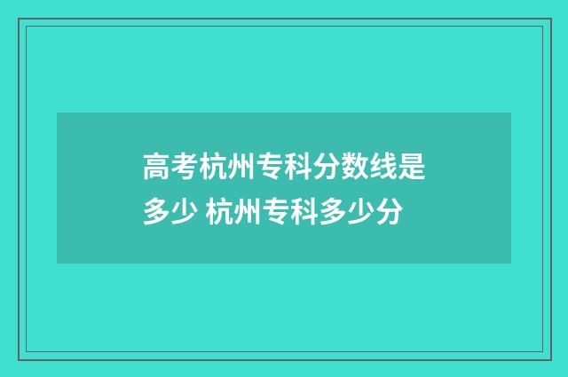 高考杭州专科分数线是多少 杭州专科多少分
