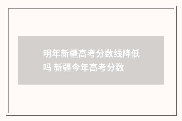 明年新疆高考分数线降低吗 新疆今年高考分数