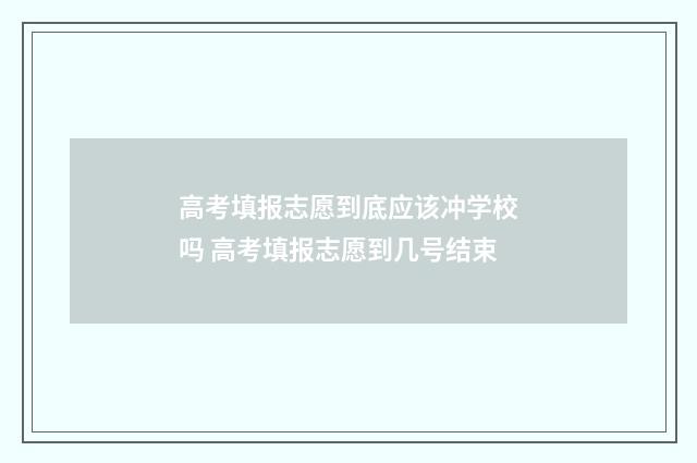 高考填报志愿到底应该冲学校吗 高考填报志愿到几号结束