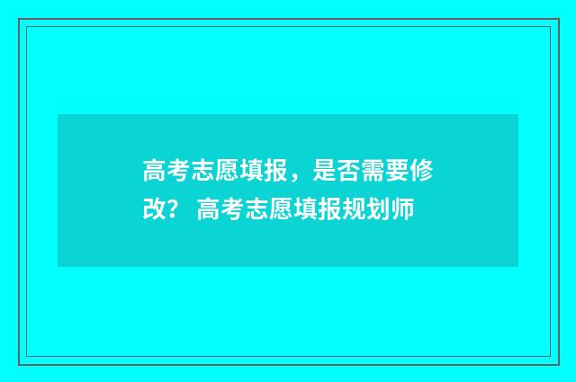 高考志愿填报，是否需要修改？ 高考志愿填报规划师