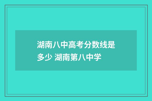湖南八中高考分数线是多少 湖南第八中学