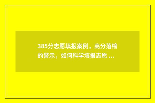 385分志愿填报案例，高分落榜的警示，如何科学填报志愿 志愿填报录取概率57%能被录取吗