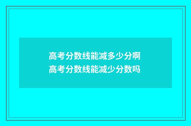 高考分数线能减多少分啊 高考分数线能减少分数吗