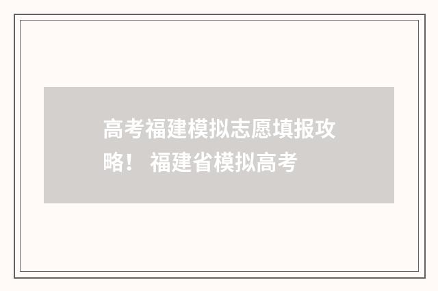 高考福建模拟志愿填报攻略! 福建省模拟高考