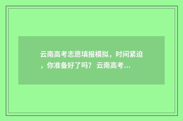 云南高考志愿填报模拟，时间紧迫，你准备好了吗？ 云南高考志愿填报