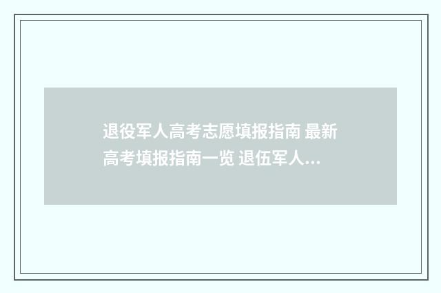 退役军人高考志愿填报指南 最新高考填报指南一览 退伍军人高考政策