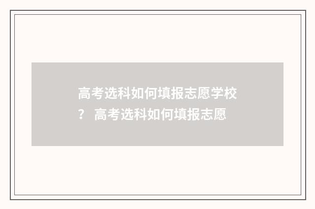 高考选科如何填报志愿学校？ 高考选科如何填报志愿