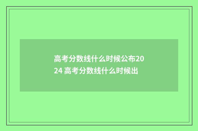 高考分数线什么时候公布2024 高考分数线什么时候出