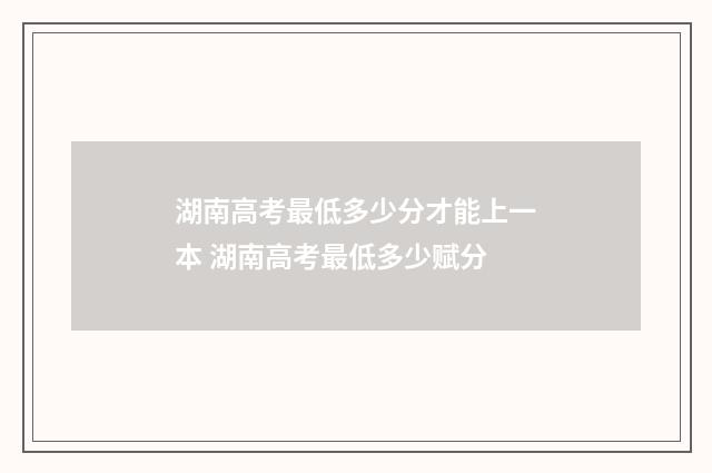 湖南高考最低多少分才能上一本 湖南高考最低多少赋分