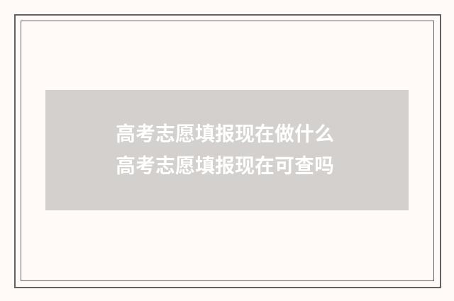 高考志愿填报现在做什么 高考志愿填报现在可查吗