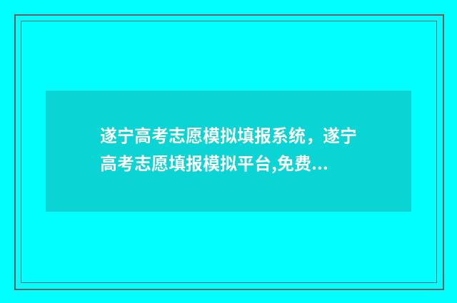 遂宁高考志愿模拟填报系统,遂宁高考志愿填报模拟平台,免费填报志愿 遂宁高考招生网