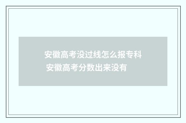 安徽高考没过线怎么报专科 安徽高考分数出来没有