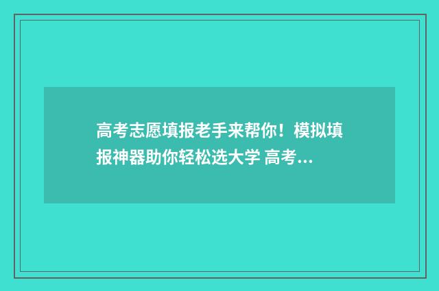 高考志愿填报老手来帮你!模拟填报神器助你轻松选大学 高考志愿填报老师收费