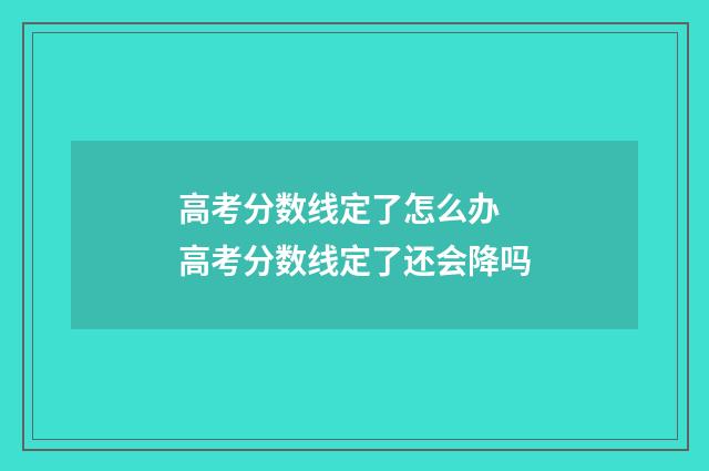 高考分数线定了怎么办 高考分数线定了还会降吗