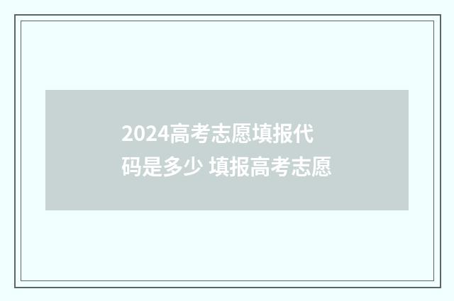 2024高考志愿填报代码是多少 填报高考志愿