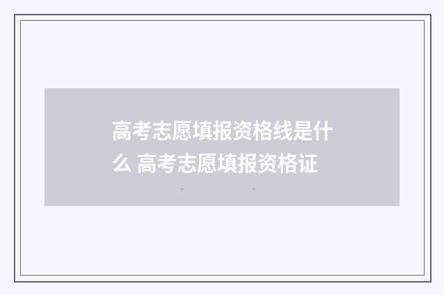 高考志愿填报资格线是什么 高考志愿填报资格证