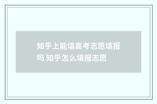 知乎上能填高考志愿填报吗 知乎怎么填报志愿